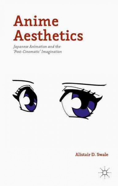 Anime aesthetics: Japanese animation and the 'post-cinematic' imagination / Alistair D. Swale.