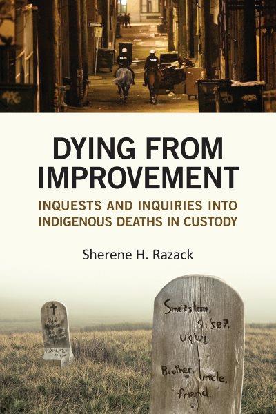 Dying from improvement : inquests and inquiries into Indigenous deaths in custody / Sherene H. Razack.