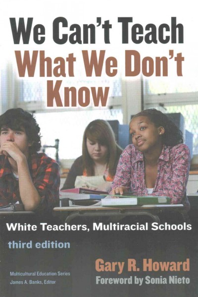 We can't teach what we don't know : white teachers, multiracial schools / Gary R. Howard ; foreword by Sonia Nieto ; reflection and discussion Guide by Victoria E. Romero and Rachel Powers.