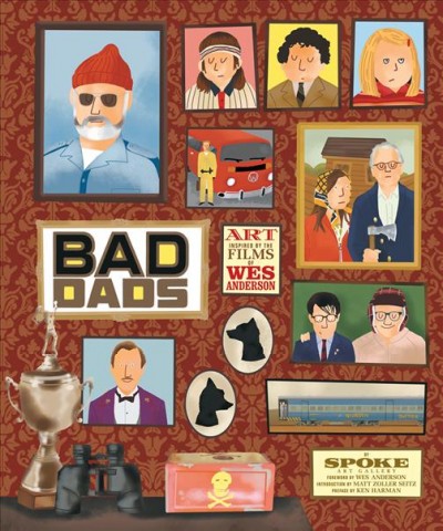 Bad dads : art inspired by the films of Wes Anderson / by Spoke Art Gallery ; foreword by Wes Anderson ; intoduction by Matt Zoller Seitz ; preface by Ken Harman.
