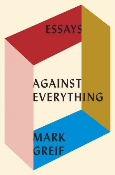 Against everything : essays, 2004-2015 / Mark Greif.