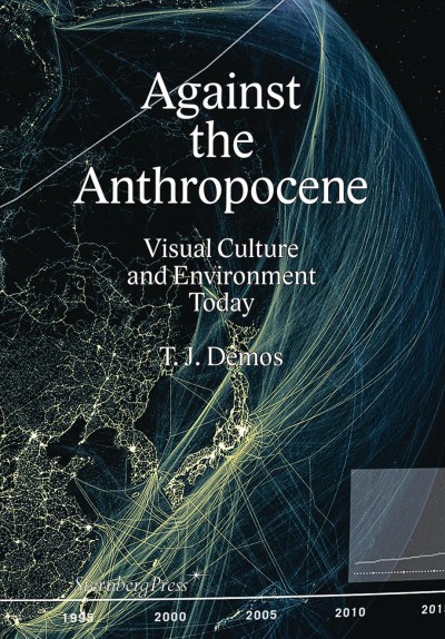 Against the anthropocene : visual culture and environment today / T.J. Demos.