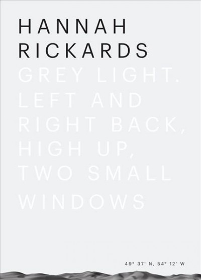 Hannah Rickards : grey light : left and right back, high up, two small windows / Fogo Island Arts ; editors, Alexandra McIntosh and Nicolaus Schafhausen.