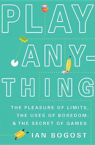 Play anything : the pleasure of limits, the uses of boredom, and the secret of games / Ian Bogost.