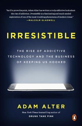 Irresistible : the rise of addictive technology and the business of keeping us hooked / Adam Alter.