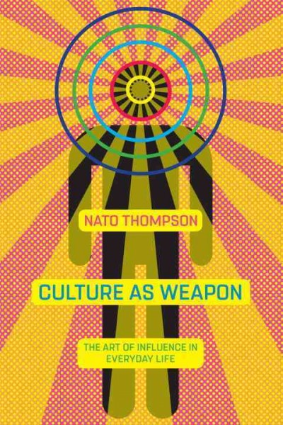 Culture as weapon : the art of influence in everyday life / Nato Thompson.
