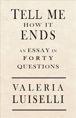 Tell me how it ends : an essay in 40 questions / Valeria Luiselli.