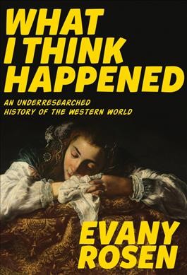 What I think happened : an underresearched history of the western world / Evany Rosen.