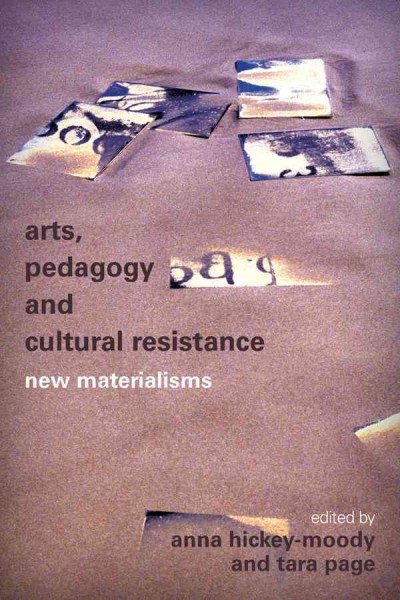Arts, pedagogy and cultural resistance : new materialisms / edited by Anna Hickey-Moody and Tara Page.