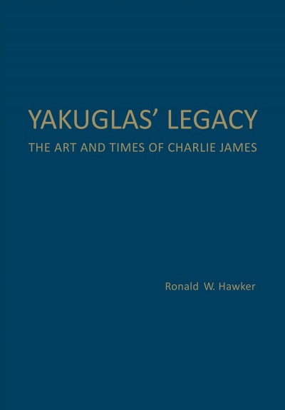 Yakuglas' legacy : the art and times of Charlie James / Ronald W. Hawker.