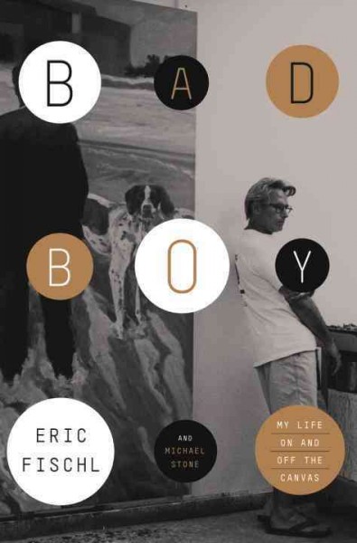 Bad boy : my life on and off canvas / Eric Fischl and Michael Stone.