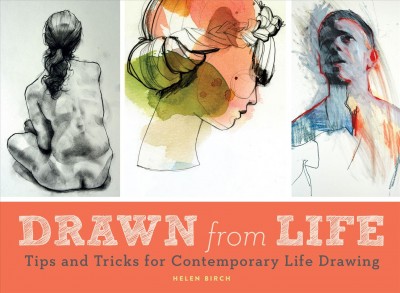 Drawn from life : tips and tricks for contemporary life drawing / by Helen Birch.