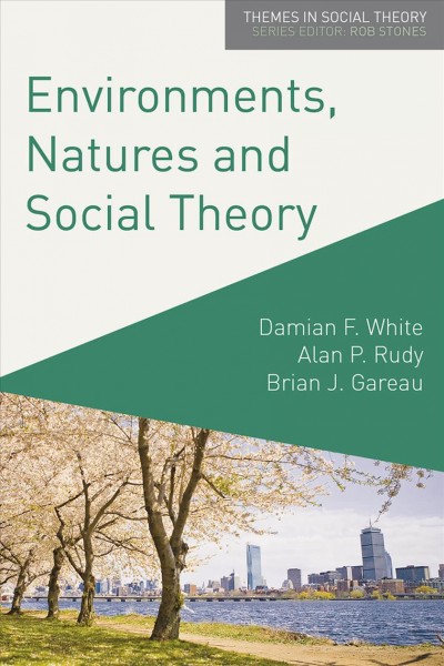 Environments, natures and social theory : towards a critical hybridity / Damian F. White, Alan P. Rudy, Brian J. Gareau.