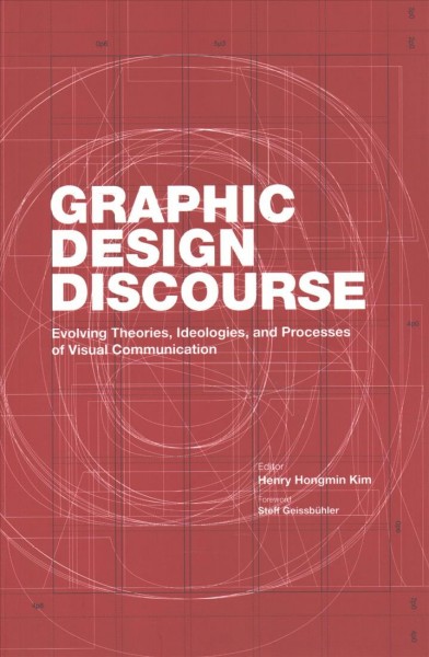 Graphic design discourse : evolving theories, ideologies, and processes of visual communication / edited by Henry Hongmin Kim ; foreword by Steff Geissbühler.