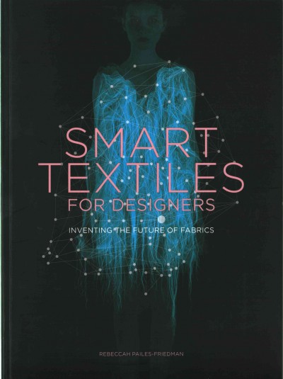 Smart textiles for designers : inventing the future of fabrics / Rebeccah Pailes-Friedman.