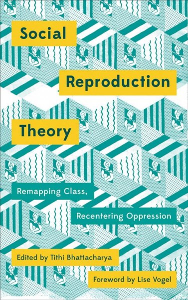 Social reproduction theory : remapping class, recentering oppression / edited by Tithi Bhattacharya ; foreword by Lise Vogel.