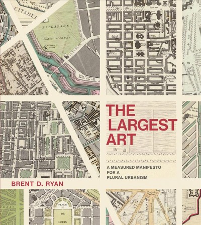 The largest art : a measured manifesto for a plural urbanism / Brent D. Ryan.