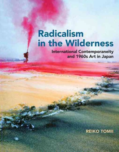 Radicalism in the wilderness : international contemporaneity and 1960s art in Japan / Reiko Tomii.