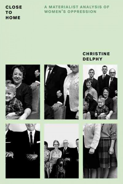 Close to home : a materialist analysis of women's oppression / Christine Delphy ; translated and edited by Diana Leonard ; foreword, Rachel Hills.