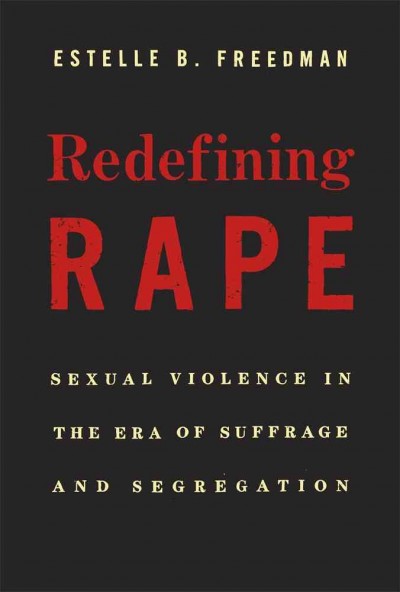 Redefining rape : sexual violence in the era of suffrage and segregation / Estelle B. Freedman.