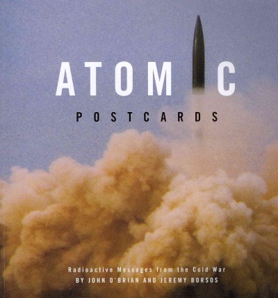 Atomic postcards : radioactive messages from the Cold War.