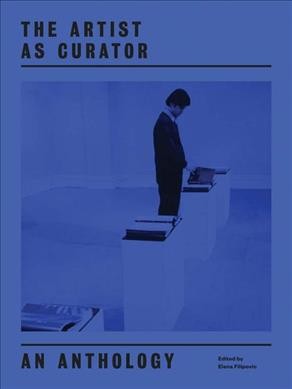 The artist as curator : an anthology / edited by Elena Filipovic.