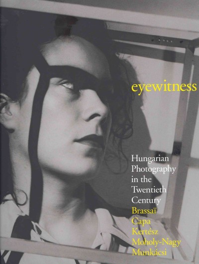 Eyewitness : Hungarian photography in the twentieth century : Brassaï, Capa, Kertész, Moholy-Nagy, Munkácsi / Péter Baki, Colin Ford, George Szirtes.