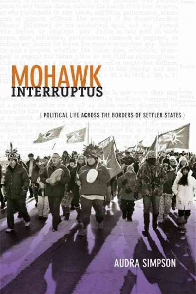 Mohawk interruptus : political life across the borders of settler states / Audra Simpson.