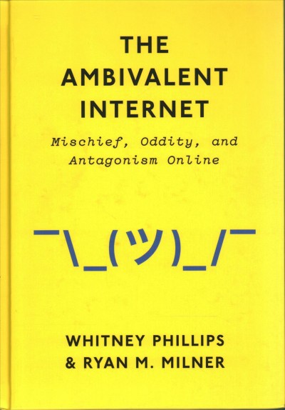 The ambivalent Internet : mischief, oddity, and antagonism online / Whitney Phillips, Ryan M. Milner.
