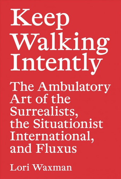 Keep walking intently : the ambulatory art of the Surrealists, the Situationist International, and Fluxus / Lori Waxman.