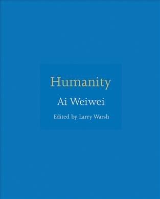 Humanity / Ai Weiwei ; edited and with an introduction by Larry Warsh.