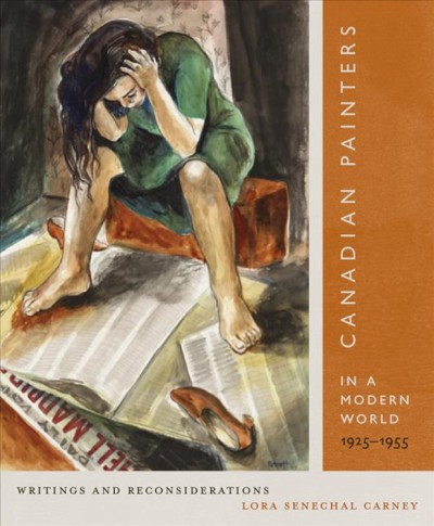 Canadian painters in a modern world, 1925-1955 : writings and reconsiderations / Lora Senechal Carney.
