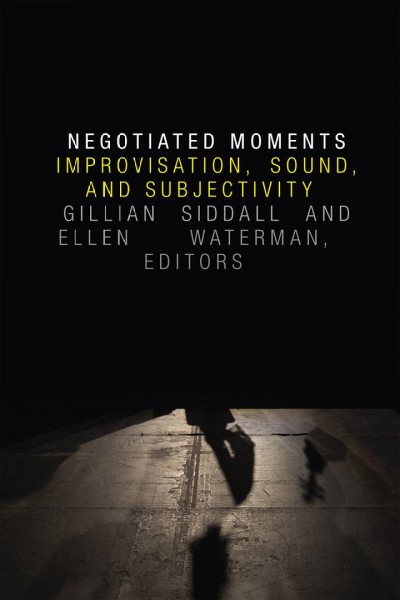 Negotiated moments : improvisation, sound, and subjectivity / Gillian Siddall and Ellen Waterman, editors.