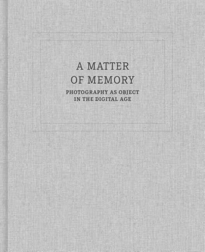 A matter of memory : photography as object in the digital age / edited and with an essay by Lisa Hostetler ; with contributions from William T. Green.