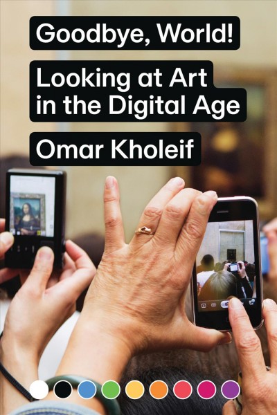 Goodbye, world! : looking at art in the digital age / Omar Kholeif.
