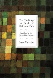 The challenge and burden of historical time : socialism in the twenty-first century / István Mészáros ; foreword by John Bellamy Foster.