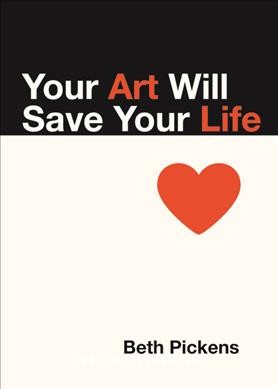 Your art will save your life / Beth Pickens.