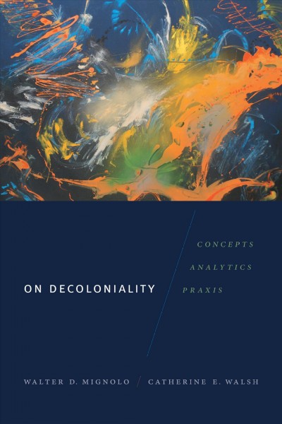 On decoloniality : concepts, analytics, and praxis / Walter D. Mignolo and Catherine E. Walsh.