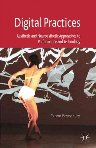 Digital practices : aesthetic and neuroesthetic approaches to performance and technology / Susan Broadhurst.