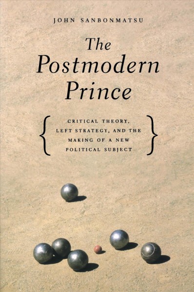 The postmodern prince : critical theory, left strategy, and the making of a new political subject / John Sanbonmatsu.