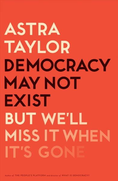 Democracy may not exist, but we'll miss it when it's gone / Astra Taylor.