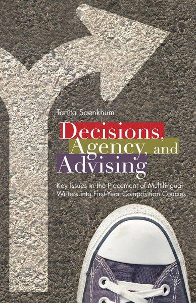 Decisions, agency, and advising : key issues in the placement of multilingual writers into first-year composition courses / Tanita Saenkhum.