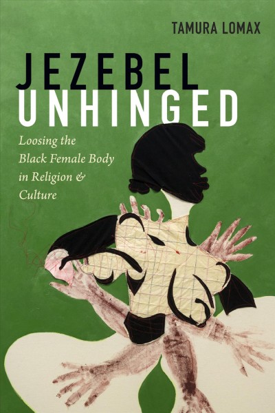Jezebel unhinged : loosing the black female body in religion and culture / Tamura Lomax.