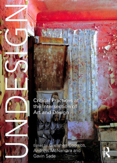 Undesign : critical practices at the intersection of art and design / edited by Gretchen Coombs, Andrew McNamara and Gavin Sade.