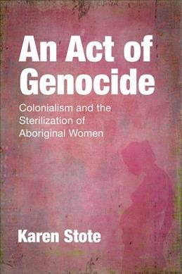 An act of genocide : colonialism and the sterilization of Aboriginal women / Karen Stote.
