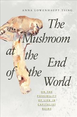 The mushroom at the end of the world : on the possibility of life in capitalist ruins / Anna Lowenhaupt Tsing.