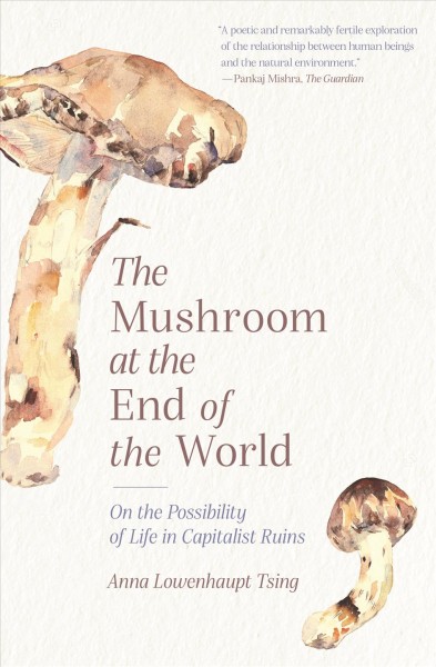 The mushroom at the end of the world : on the possibility of life in capitalist ruins / Anna Lowenhaupt Tsing.