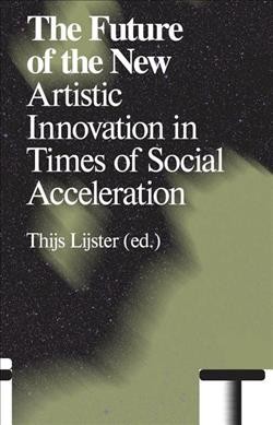 The future of the new : artistic innovation in times of social acceleration / Thijs Lijster (ed.).