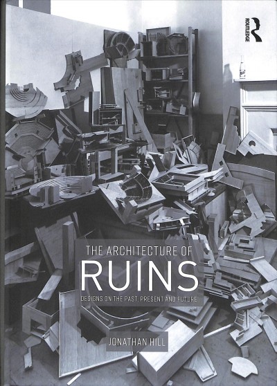 The architecture of ruins : designs on the past, present and future / Jonathan Hill.