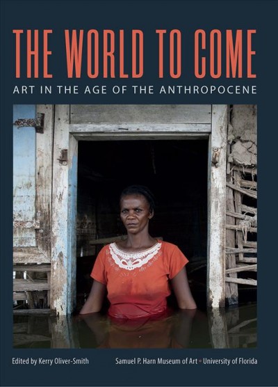 The world to come : art in the age of the anthropocene / edited by Kerry Oliver-Smith.